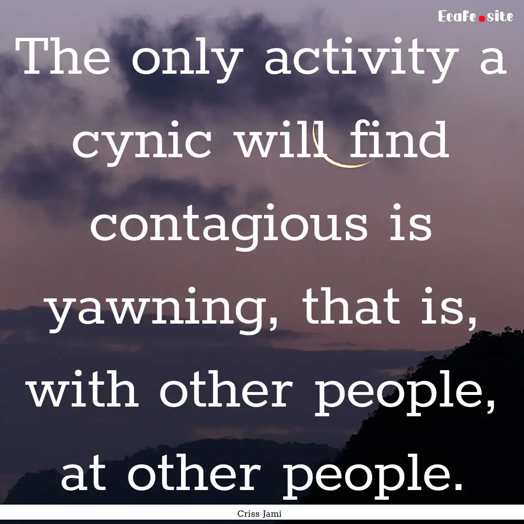 The only activity a cynic will find contagious.... : Quote by Criss Jami