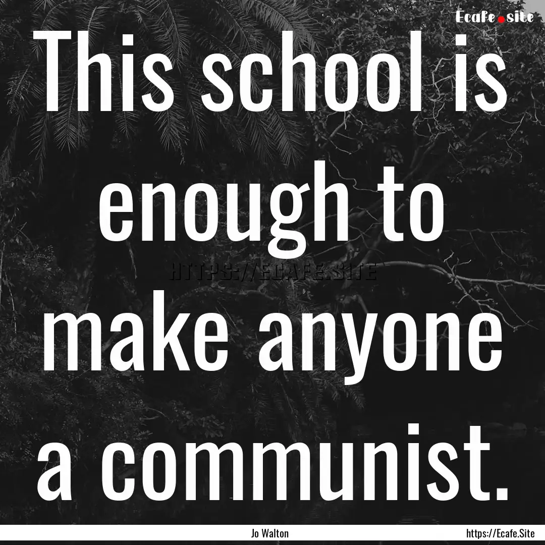 This school is enough to make anyone a communist..... : Quote by Jo Walton