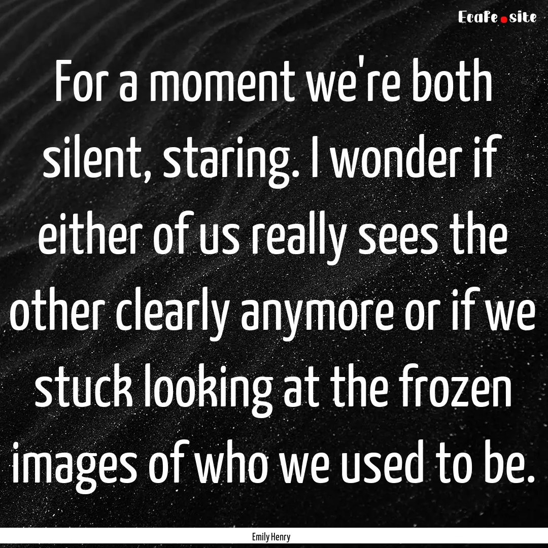 For a moment we're both silent, staring..... : Quote by Emily Henry