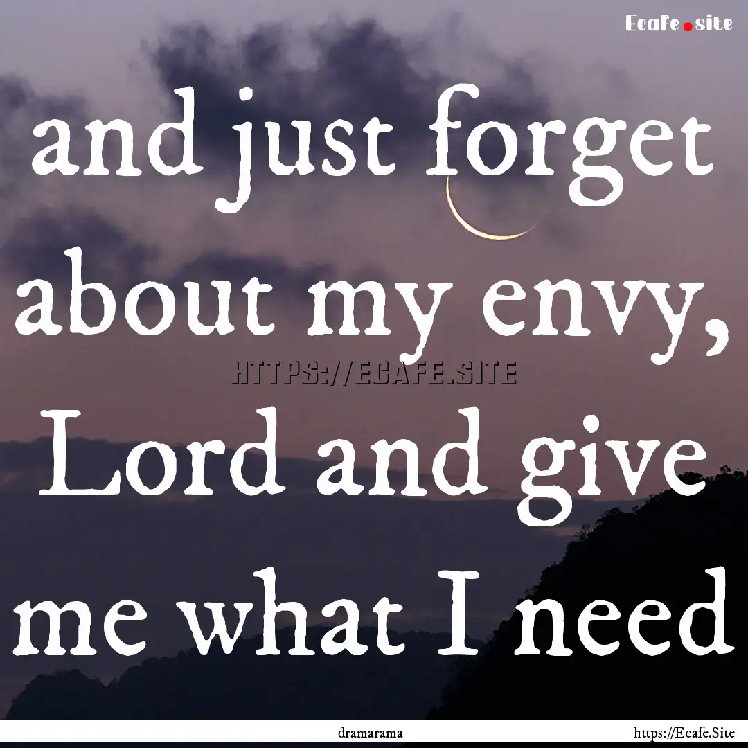 and just forget about my envy, Lord and give.... : Quote by dramarama