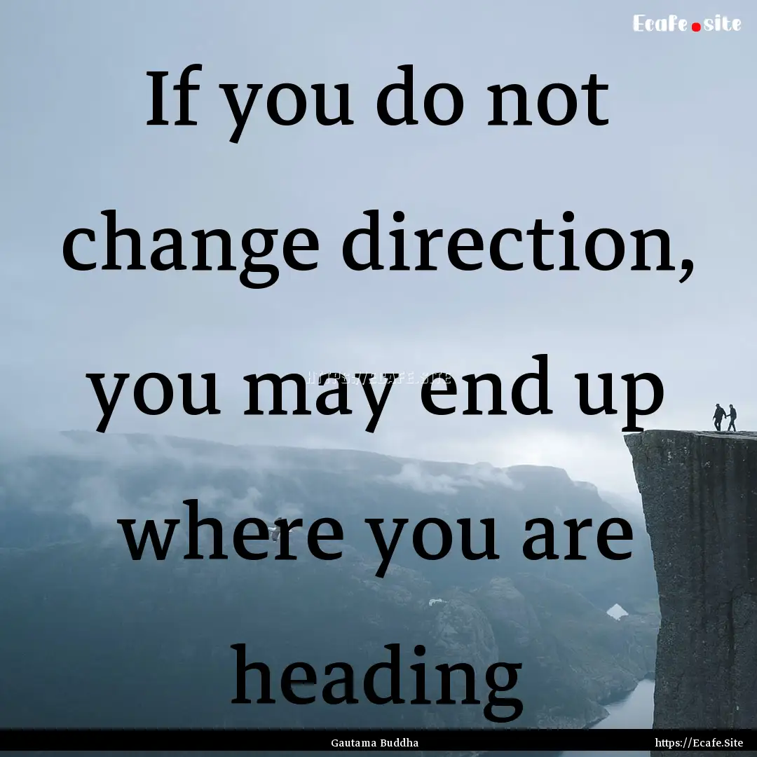 If you do not change direction, you may end.... : Quote by Gautama Buddha