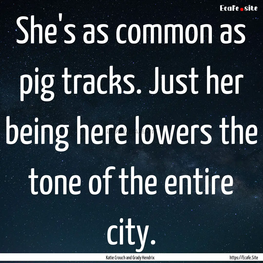 She's as common as pig tracks. Just her being.... : Quote by Katie Crouch and Grady Hendrix