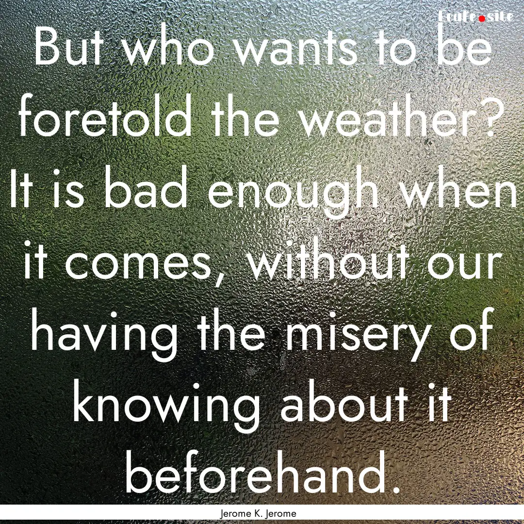 But who wants to be foretold the weather?.... : Quote by Jerome K. Jerome