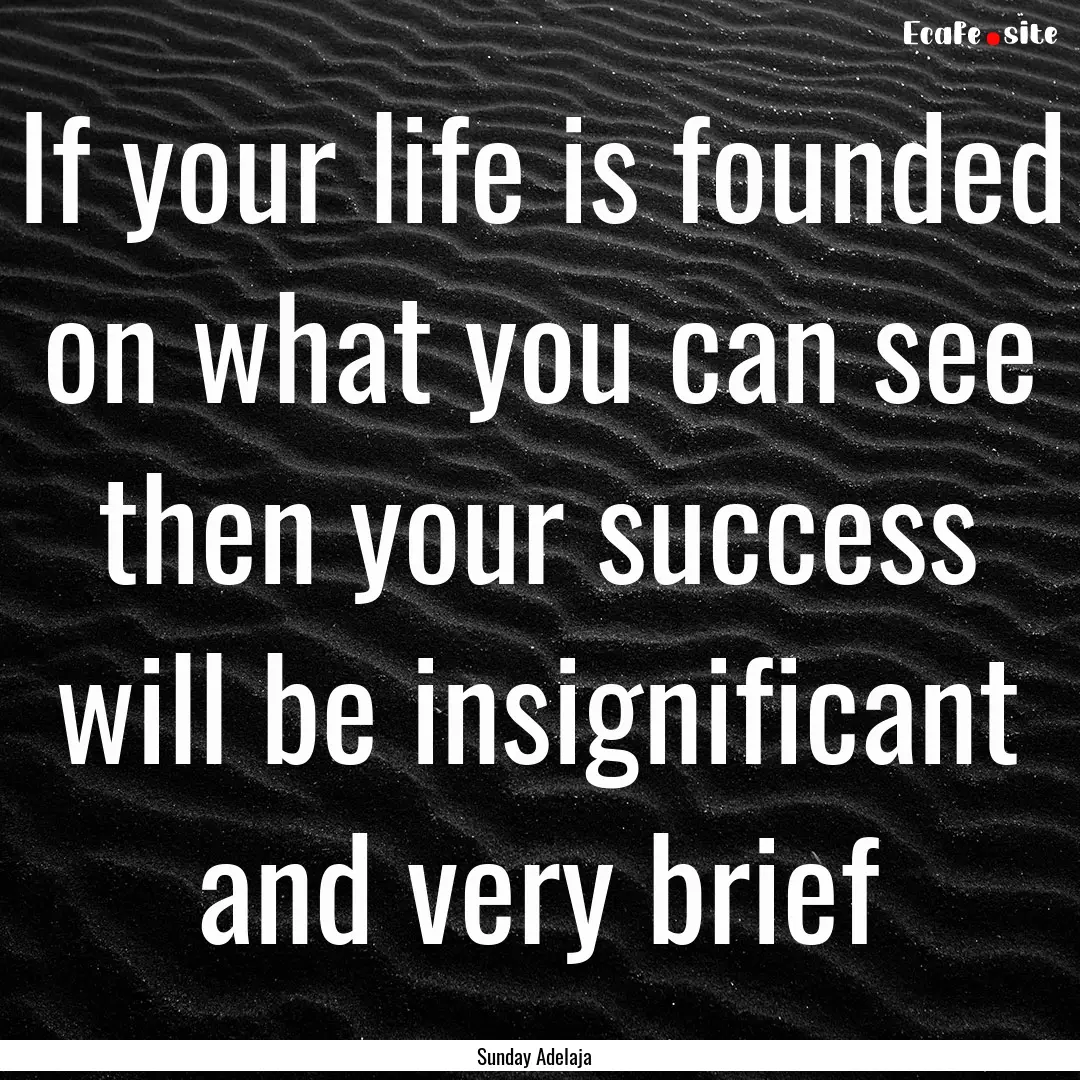 If your life is founded on what you can see.... : Quote by Sunday Adelaja