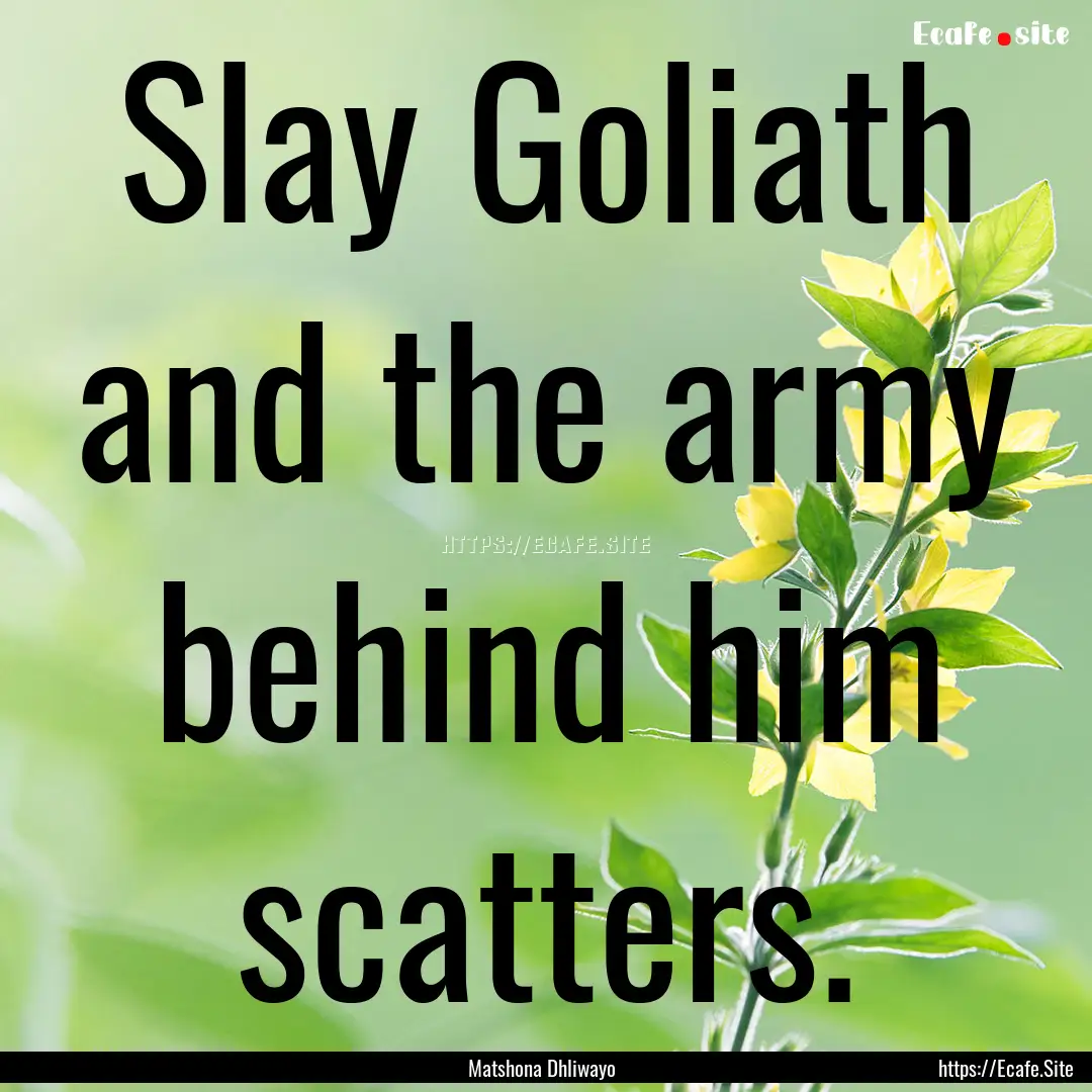 Slay Goliath and the army behind him scatters..... : Quote by Matshona Dhliwayo