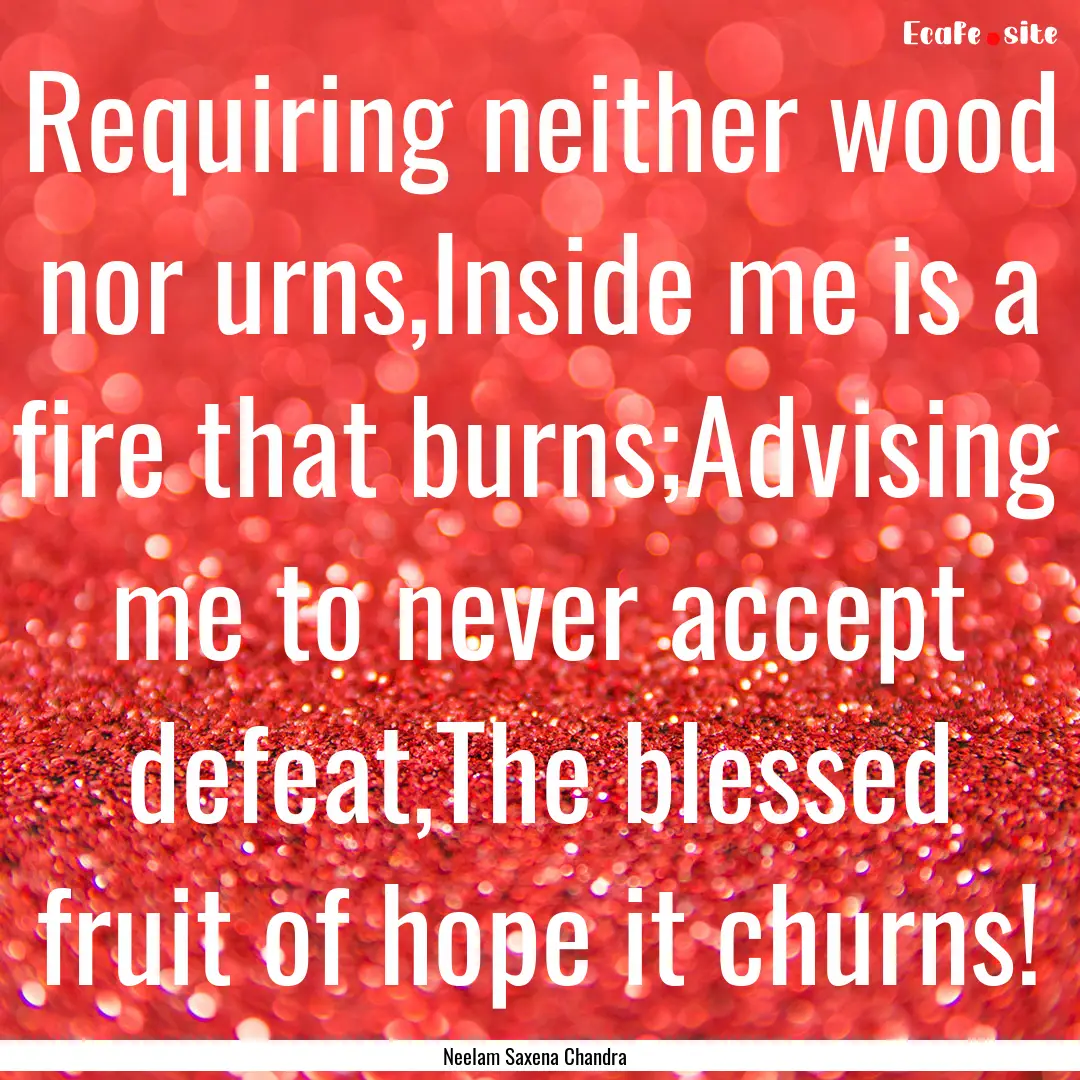 Requiring neither wood nor urns,Inside me.... : Quote by Neelam Saxena Chandra