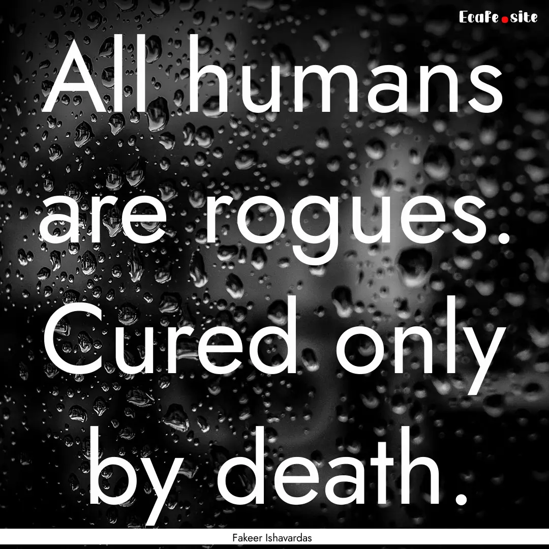 All humans are rogues. Cured only by death..... : Quote by Fakeer Ishavardas