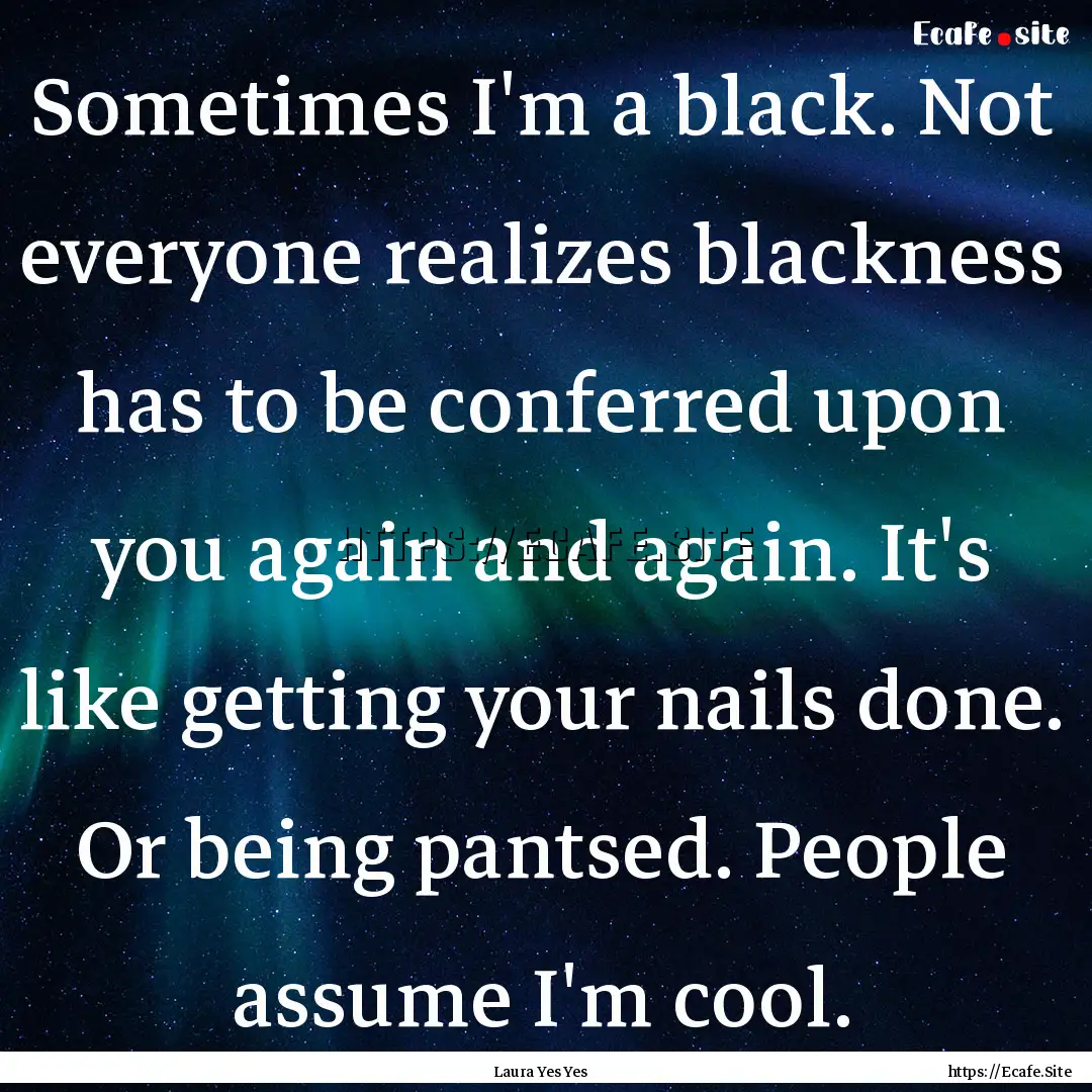 Sometimes I'm a black. Not everyone realizes.... : Quote by Laura Yes Yes