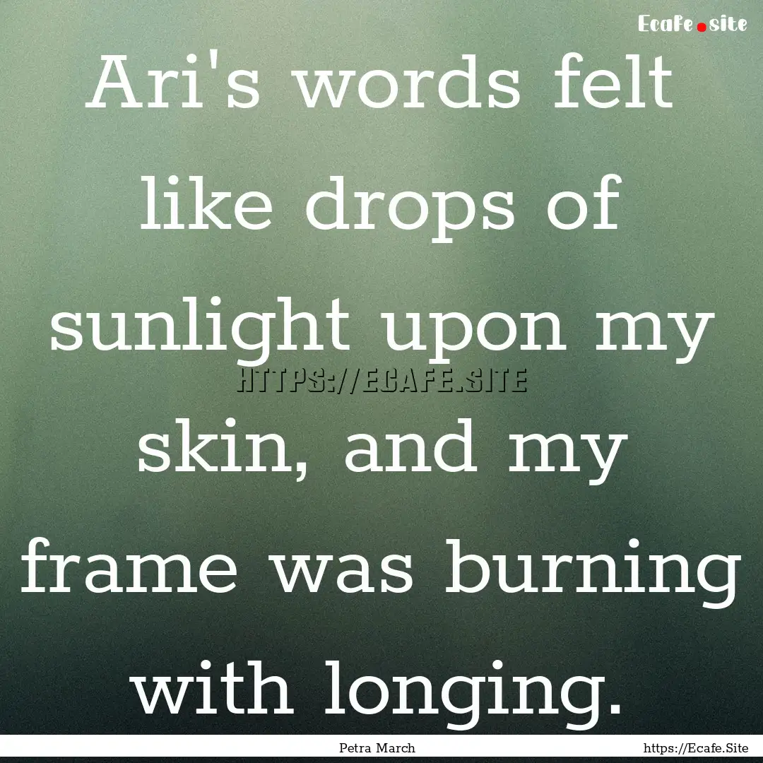 Ari's words felt like drops of sunlight upon.... : Quote by Petra March