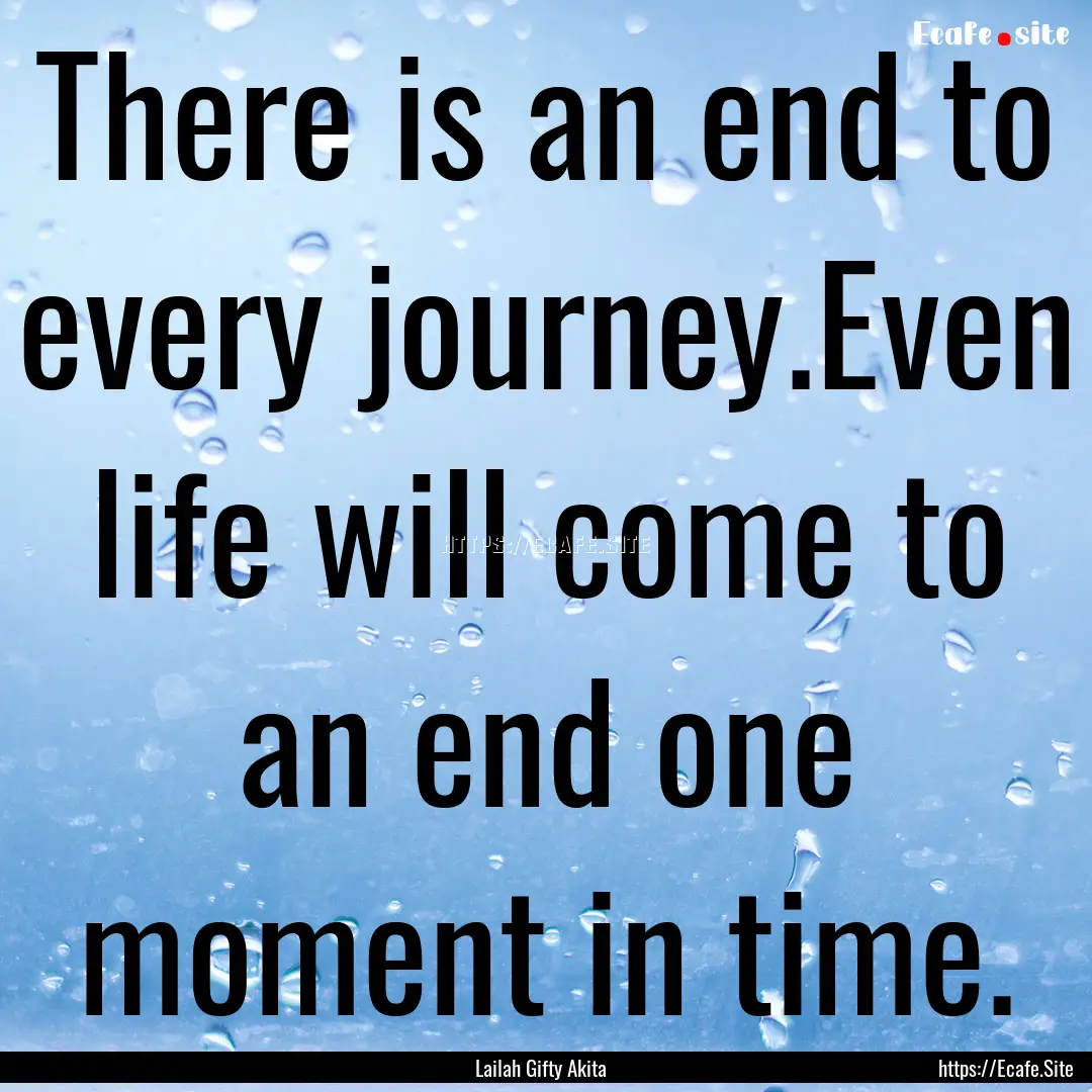 There is an end to every journey.Even life.... : Quote by Lailah Gifty Akita