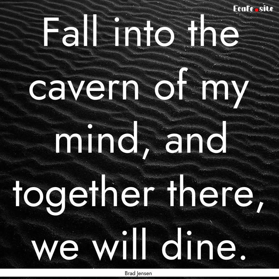 Fall into the cavern of my mind, and together.... : Quote by Brad Jensen