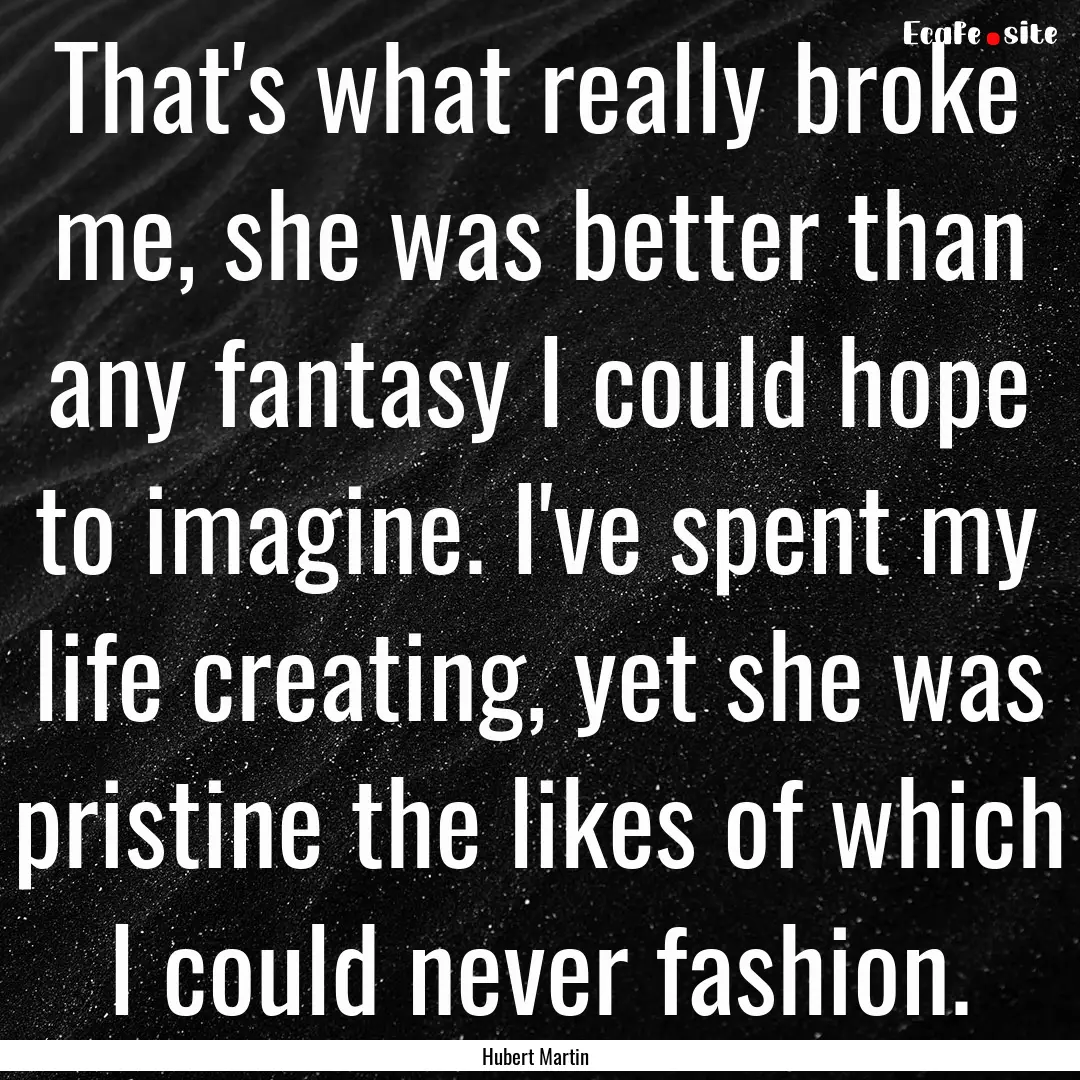 That's what really broke me, she was better.... : Quote by Hubert Martin