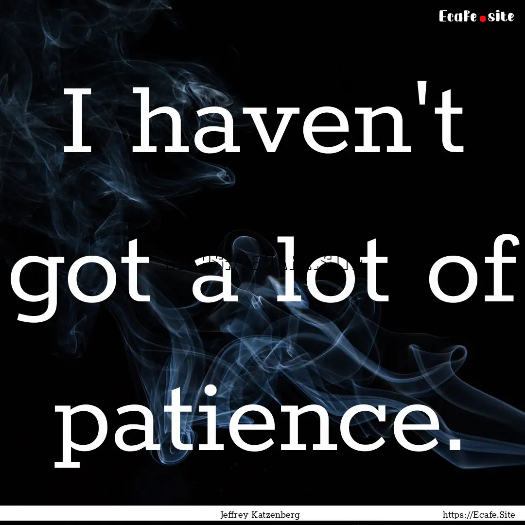 I haven't got a lot of patience. : Quote by Jeffrey Katzenberg