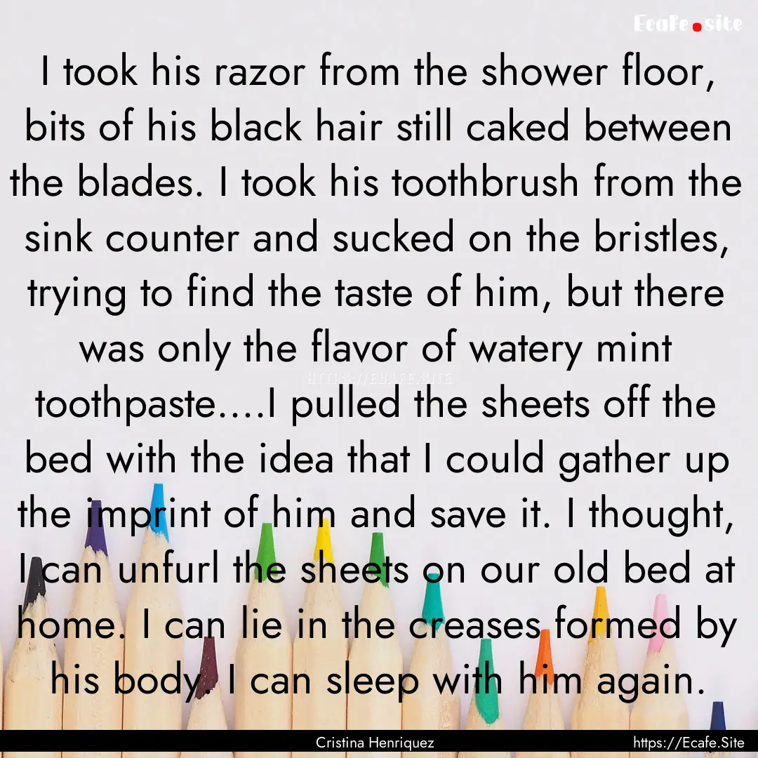 I took his razor from the shower floor, bits.... : Quote by Cristina Henriquez