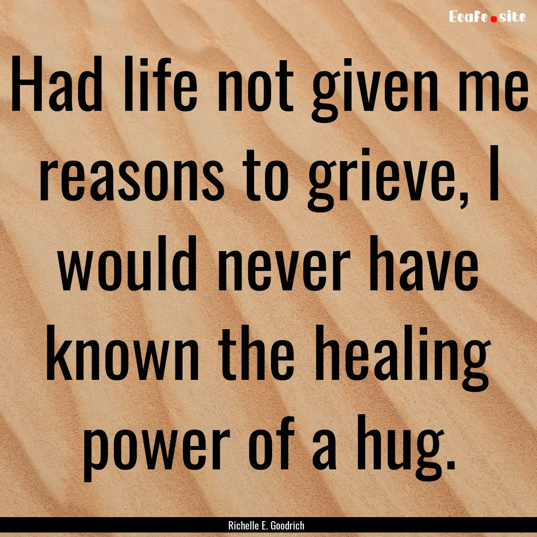 Had life not given me reasons to grieve,.... : Quote by Richelle E. Goodrich