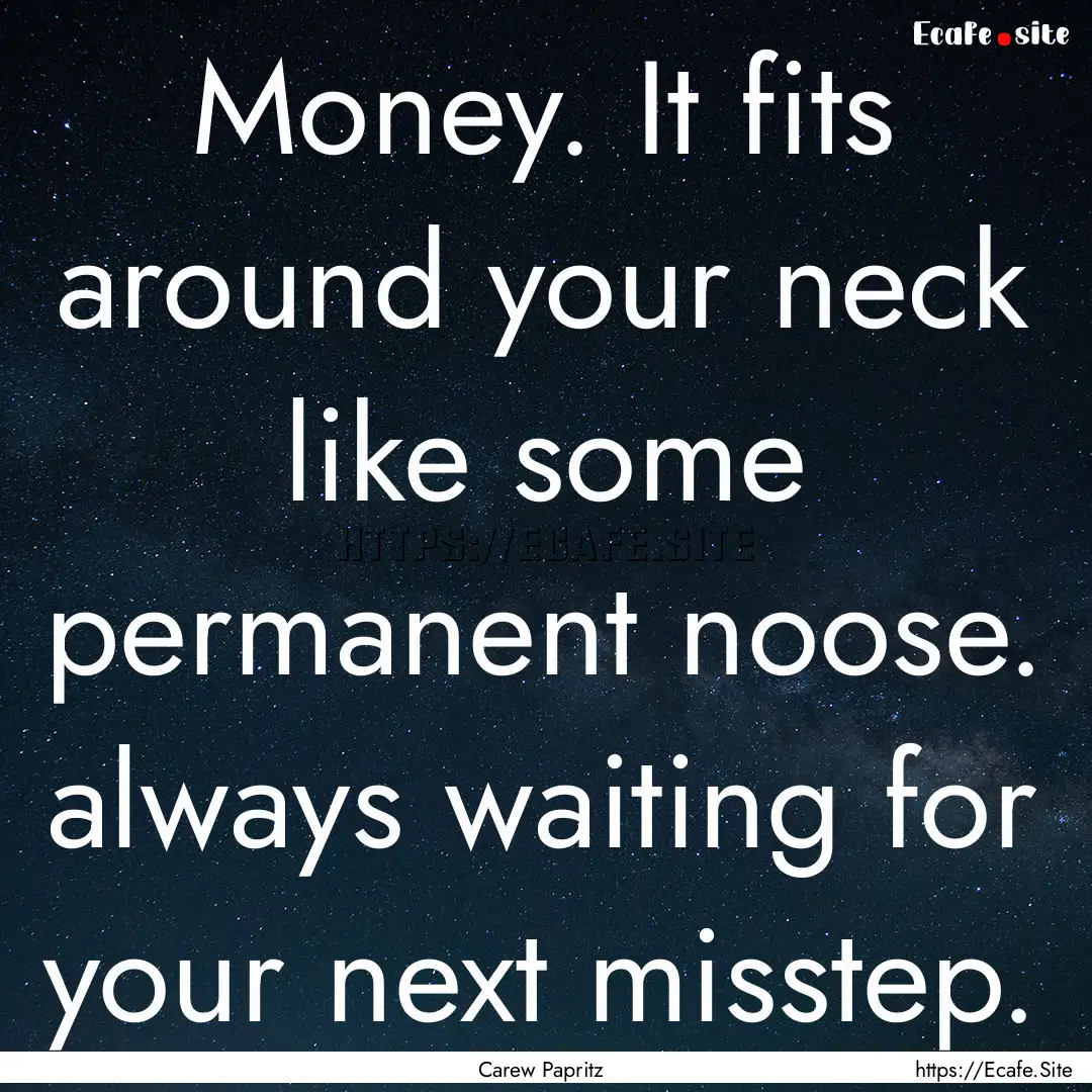 Money. It fits around your neck like some.... : Quote by Carew Papritz