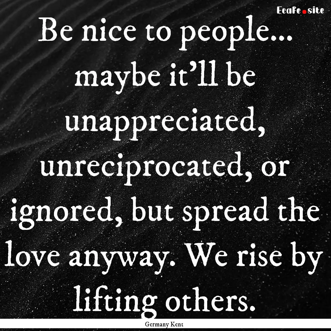 Be nice to people... maybe it'll be unappreciated,.... : Quote by Germany Kent