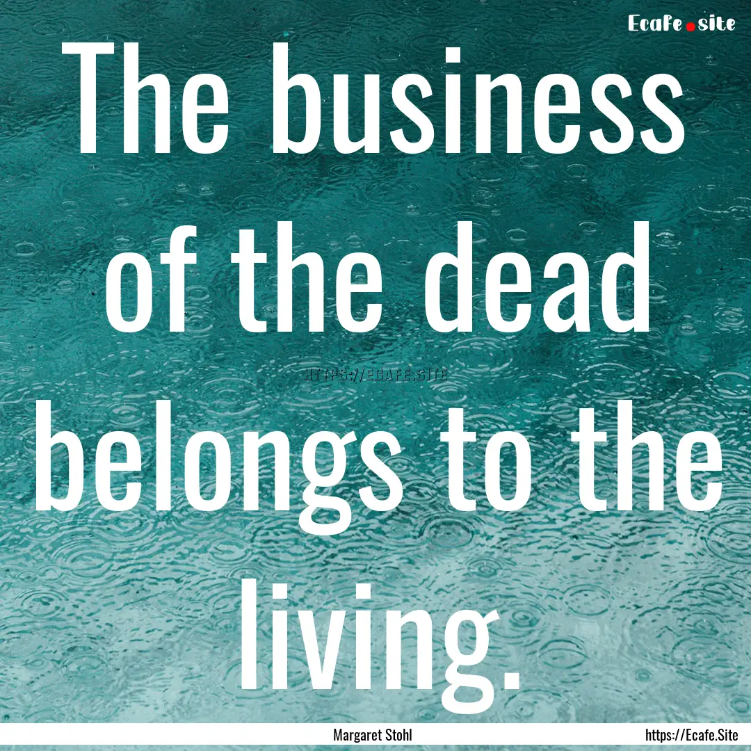 The business of the dead belongs to the living..... : Quote by Margaret Stohl