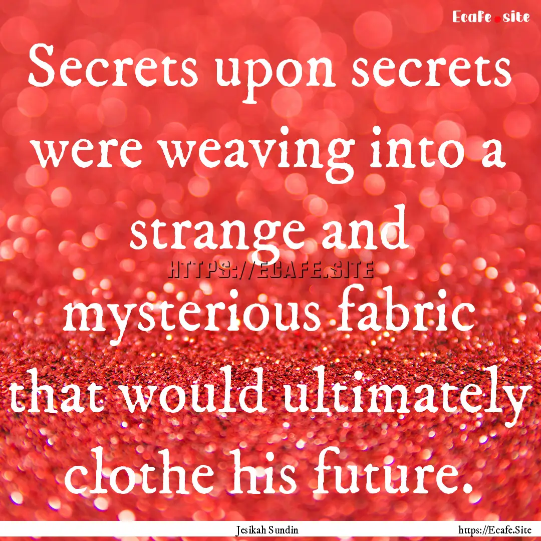 Secrets upon secrets were weaving into a.... : Quote by Jesikah Sundin