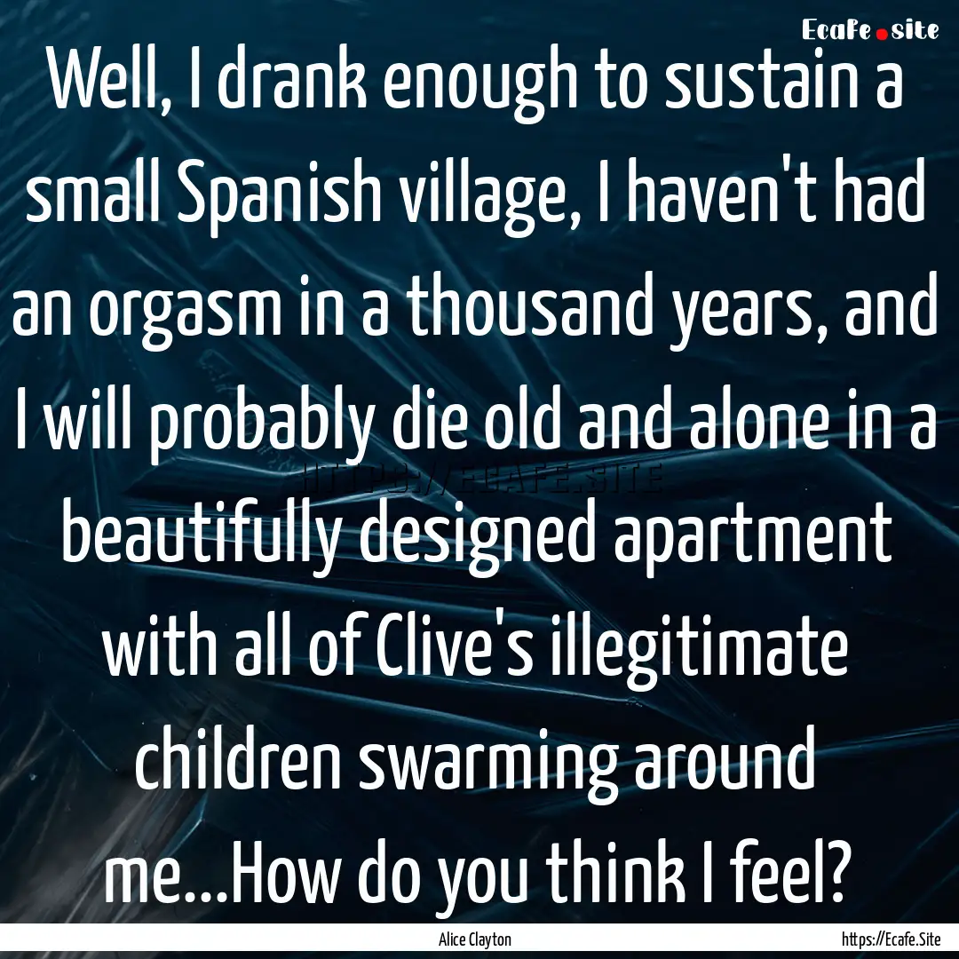 Well, I drank enough to sustain a small Spanish.... : Quote by Alice Clayton