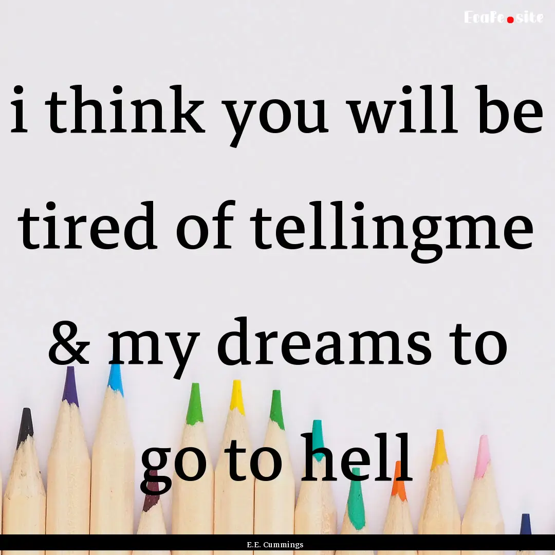 i think you will be tired of tellingme &.... : Quote by E.E. Cummings