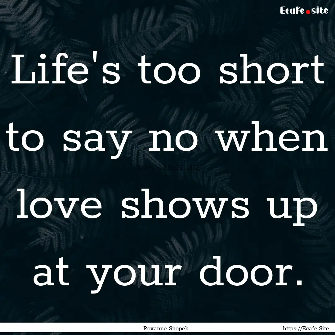 Life's too short to say no when love shows.... : Quote by Roxanne Snopek