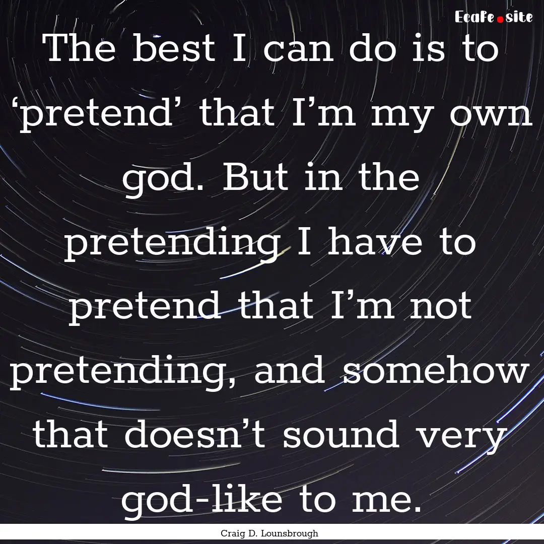 The best I can do is to ‘pretend’ that.... : Quote by Craig D. Lounsbrough