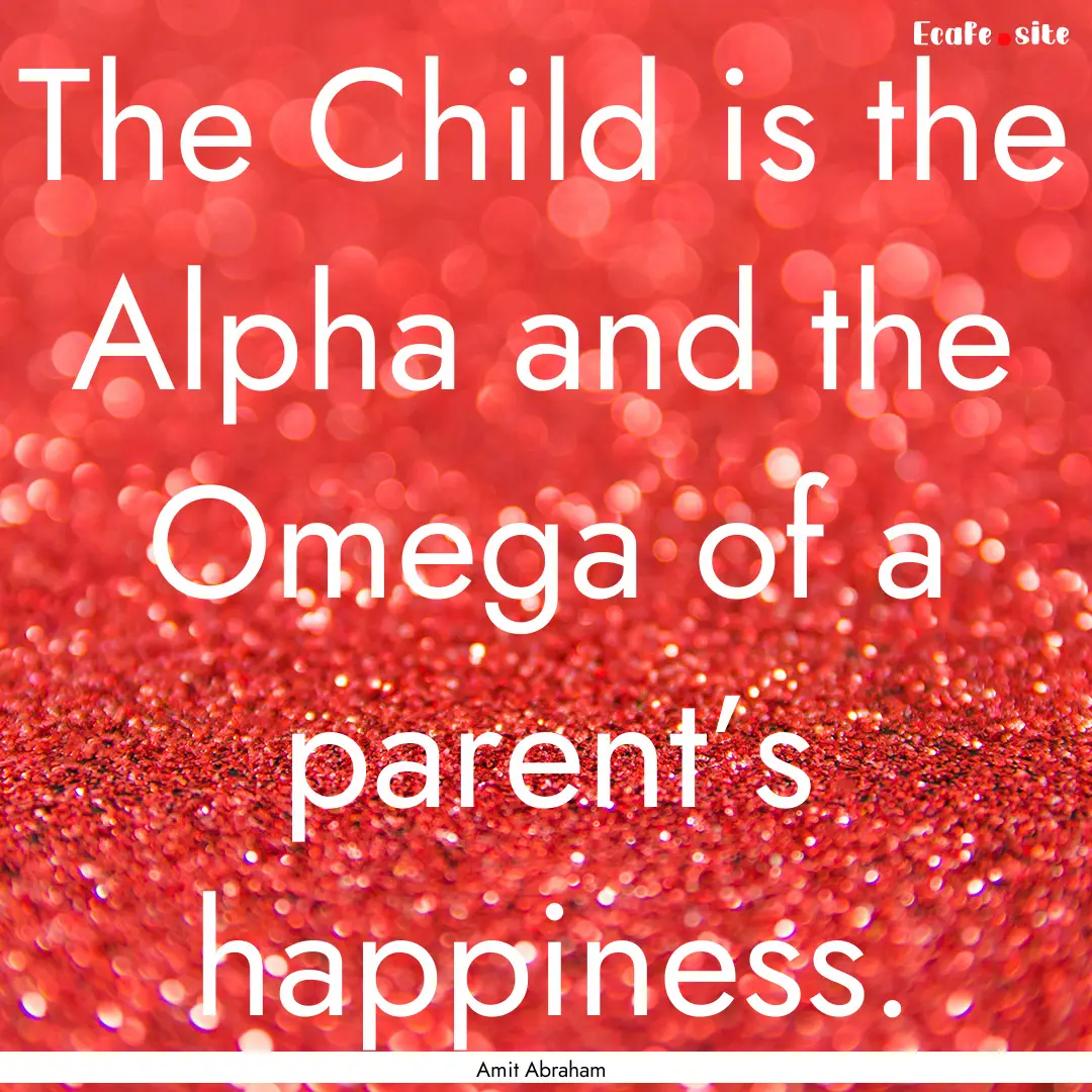 The Child is the Alpha and the Omega of a.... : Quote by Amit Abraham