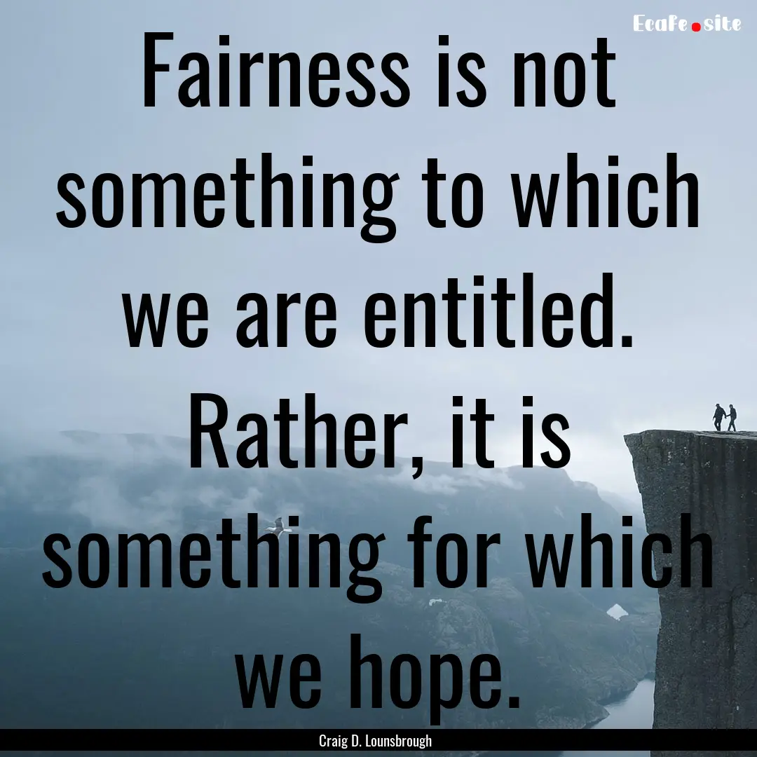 Fairness is not something to which we are.... : Quote by Craig D. Lounsbrough