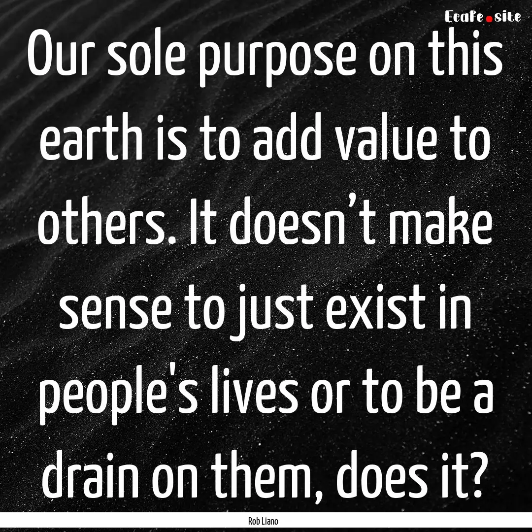 Our sole purpose on this earth is to add.... : Quote by Rob Liano