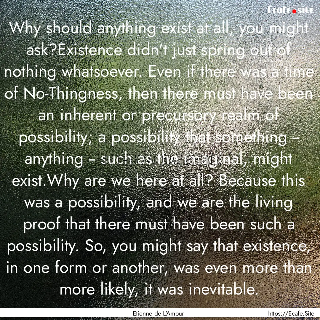 Why should anything exist at all, you might.... : Quote by Etienne de L'Amour