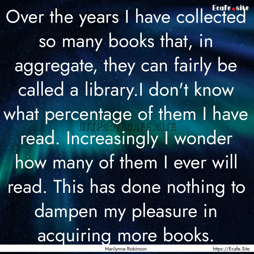 Over the years I have collected so many books.... : Quote by Marilynne Robinson