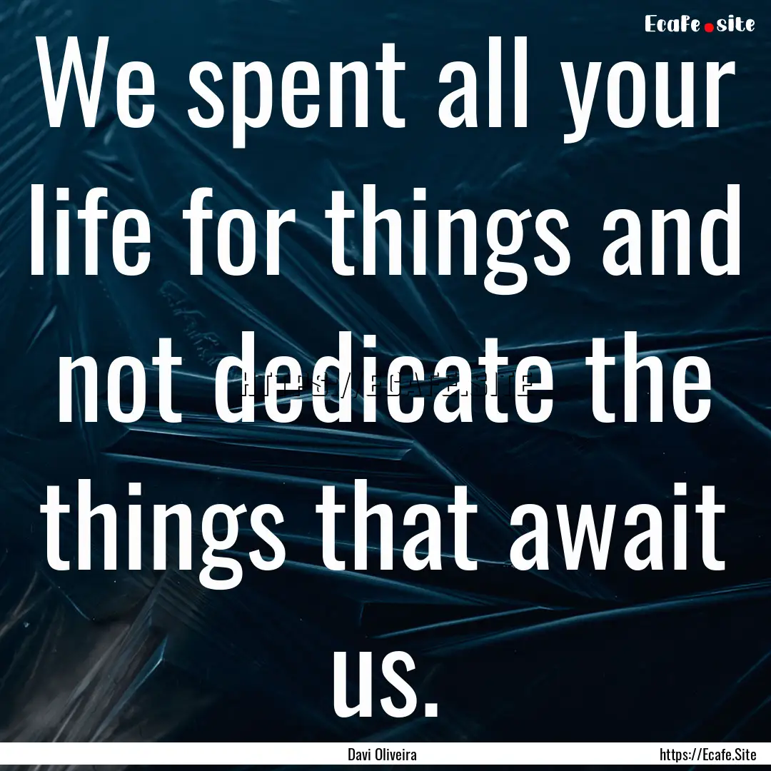 We spent all your life for things and not.... : Quote by Davi Oliveira