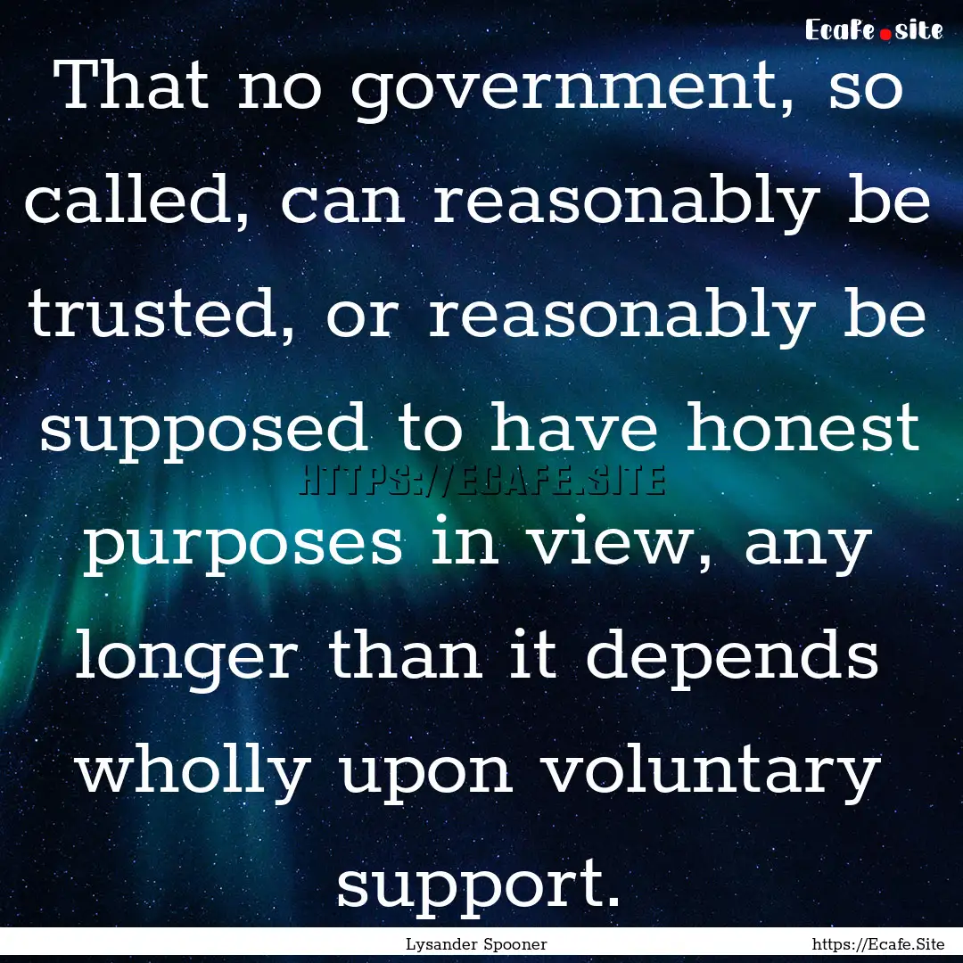 That no government, so called, can reasonably.... : Quote by Lysander Spooner