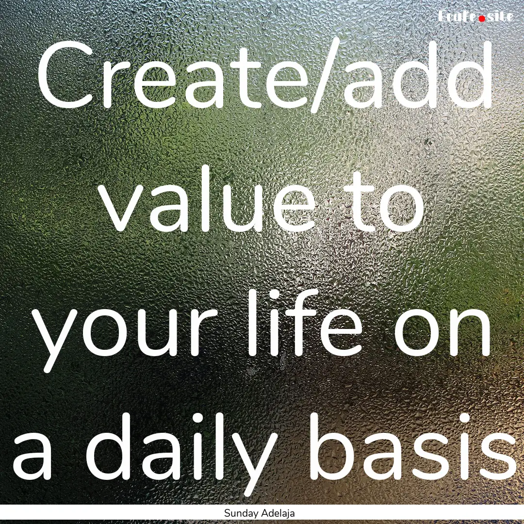 Create/add value to your life on a daily.... : Quote by Sunday Adelaja