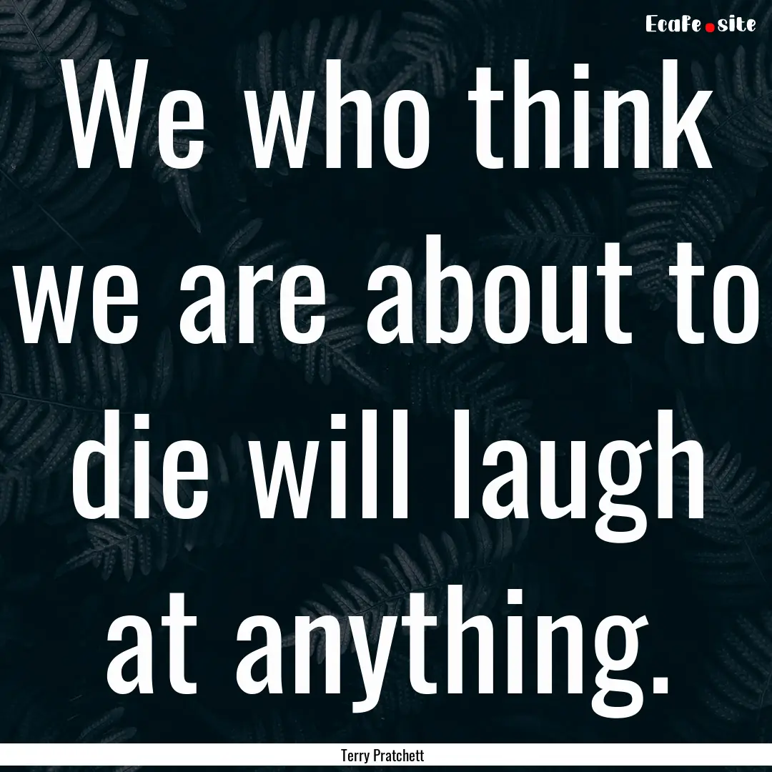 We who think we are about to die will laugh.... : Quote by Terry Pratchett