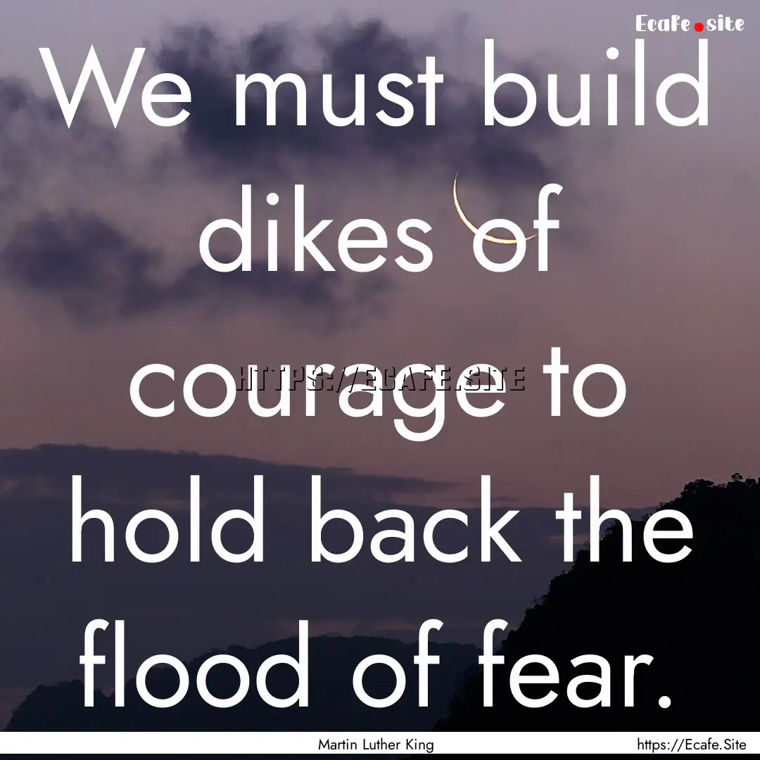 We must build dikes of courage to hold back.... : Quote by Martin Luther King