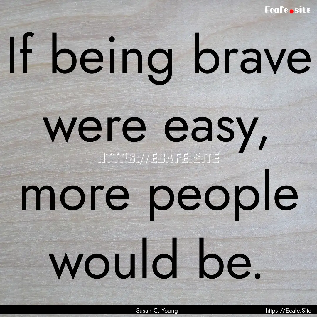 If being brave were easy, more people would.... : Quote by Susan C. Young