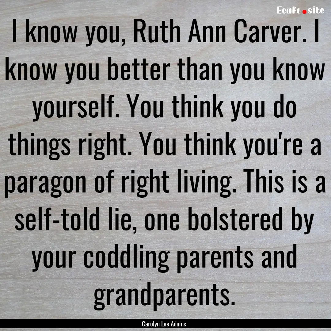 I know you, Ruth Ann Carver. I know you better.... : Quote by Carolyn Lee Adams