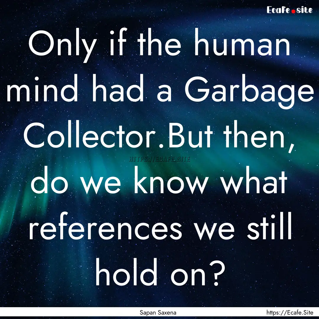 Only if the human mind had a Garbage Collector.But.... : Quote by Sapan Saxena