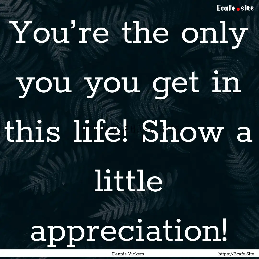 You’re the only you you get in this life!.... : Quote by Dennis Vickers