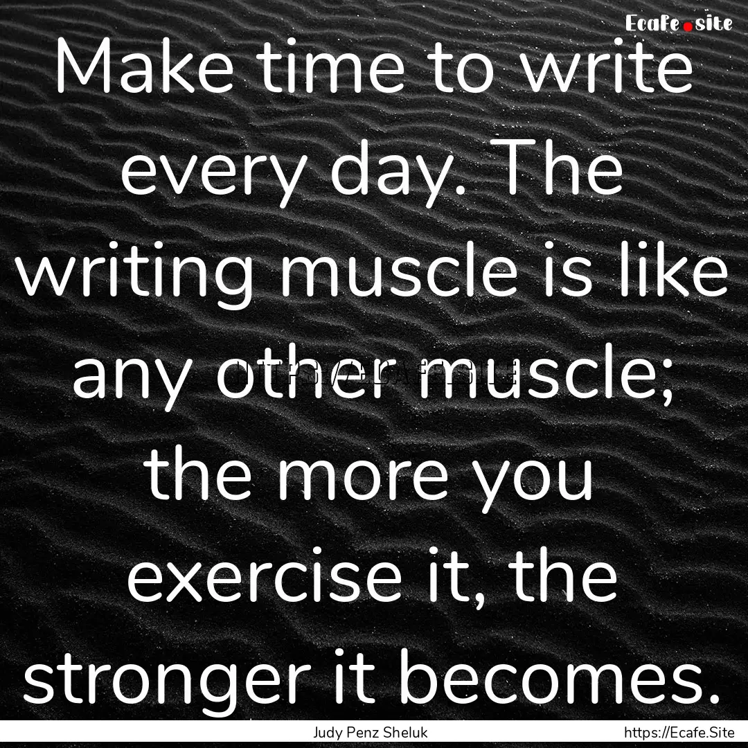 Make time to write every day. The writing.... : Quote by Judy Penz Sheluk