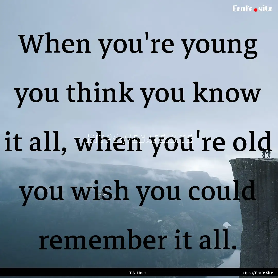 When you're young you think you know it all,.... : Quote by T.A. Uner