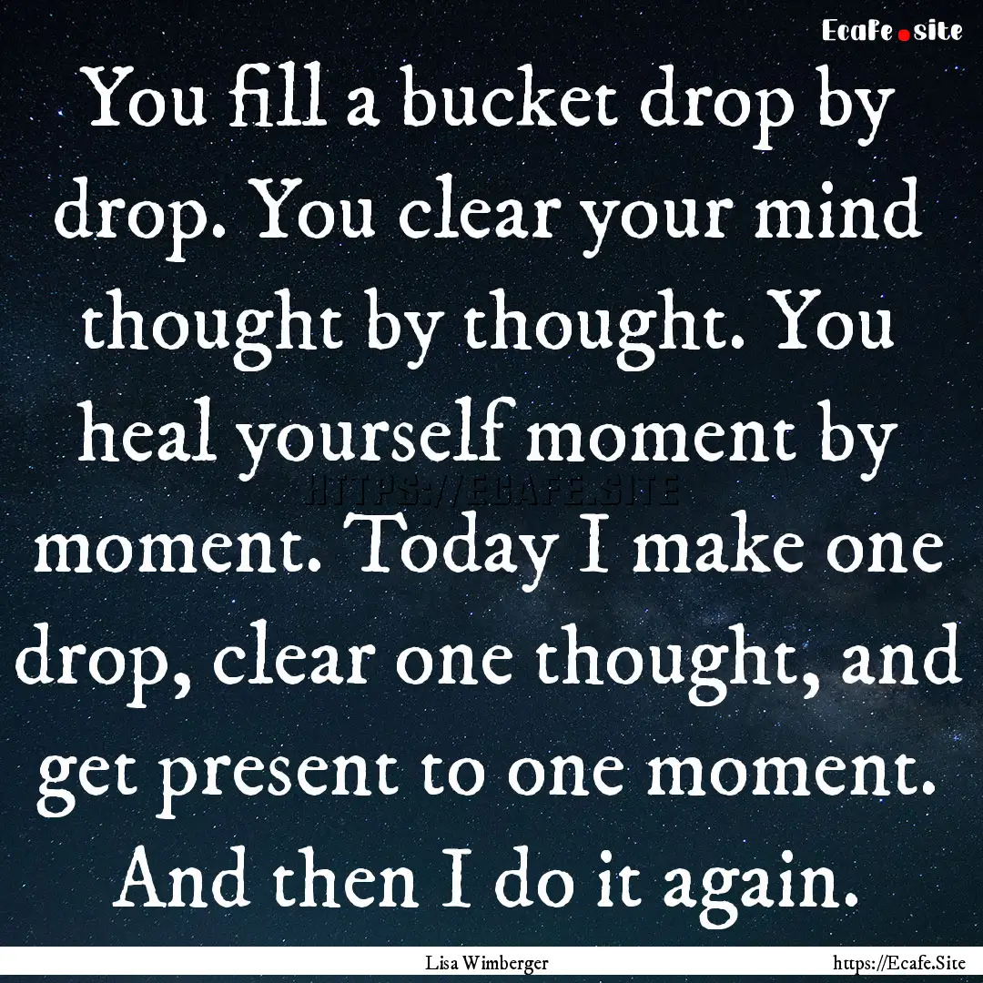 You fill a bucket drop by drop. You clear.... : Quote by Lisa Wimberger