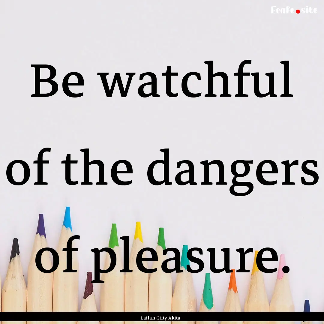 Be watchful of the dangers of pleasure. : Quote by Lailah Gifty Akita