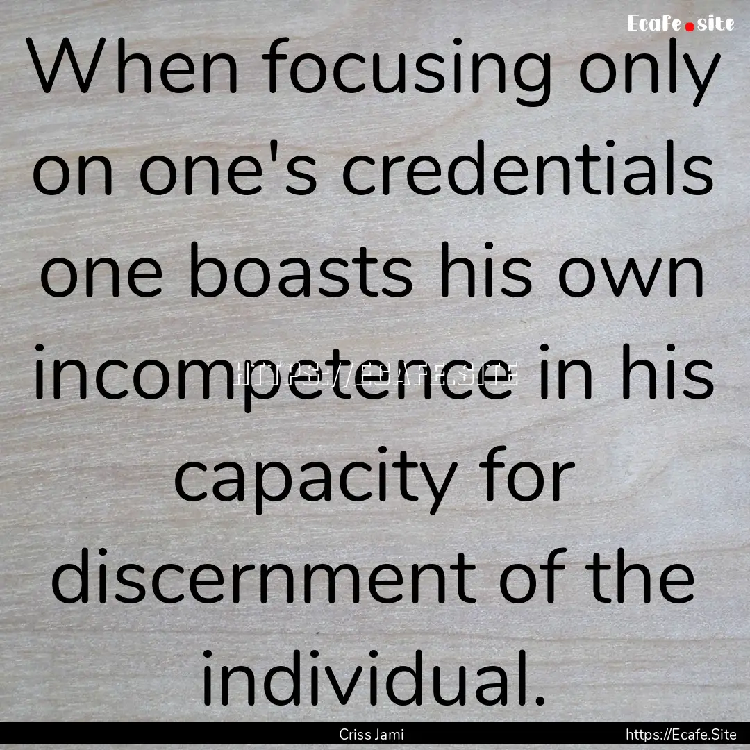 When focusing only on one's credentials one.... : Quote by Criss Jami