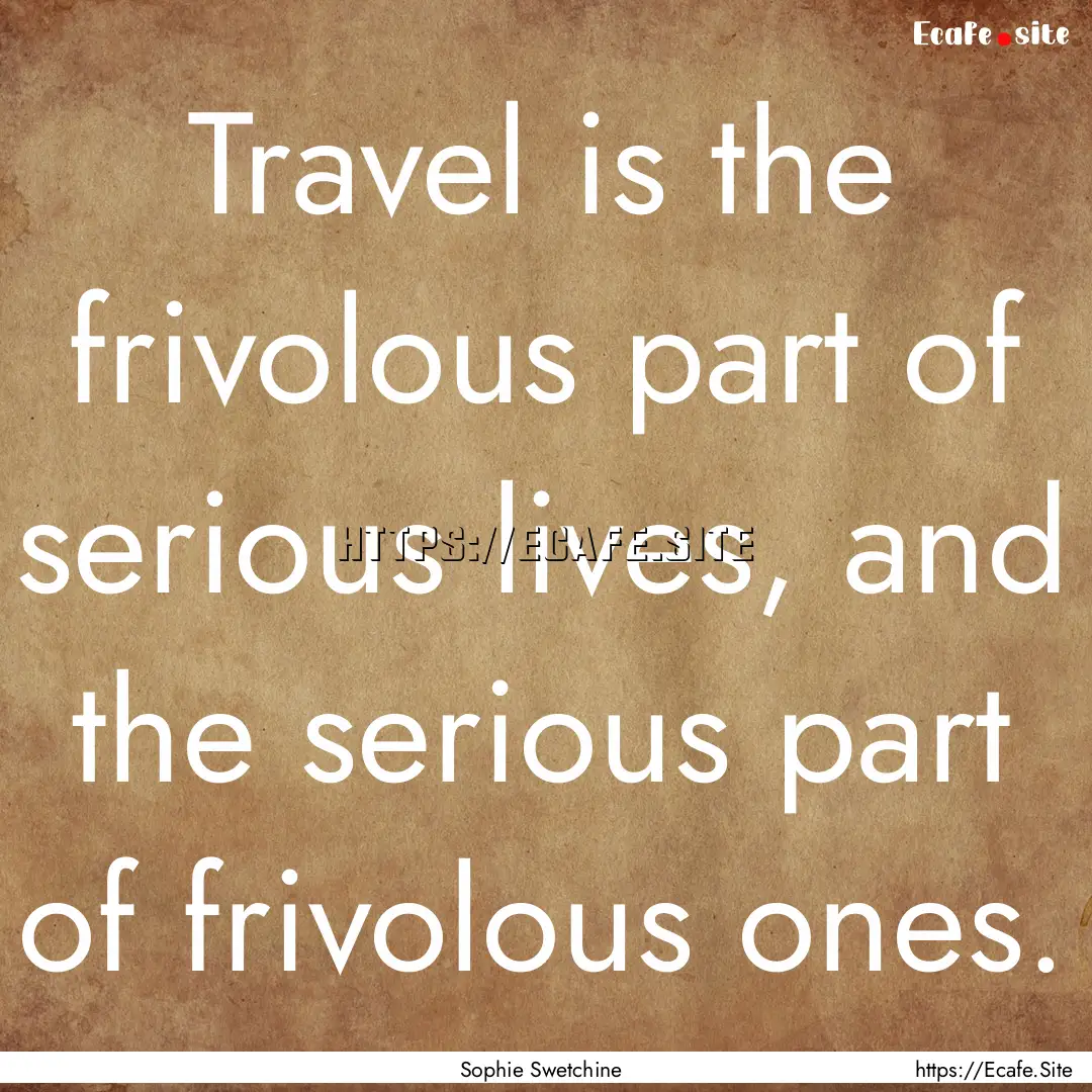 Travel is the frivolous part of serious lives,.... : Quote by Sophie Swetchine