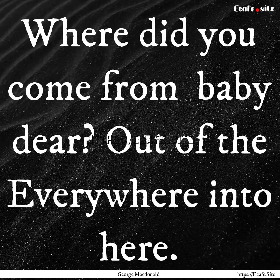 Where did you come from baby dear? Out of.... : Quote by George Macdonald