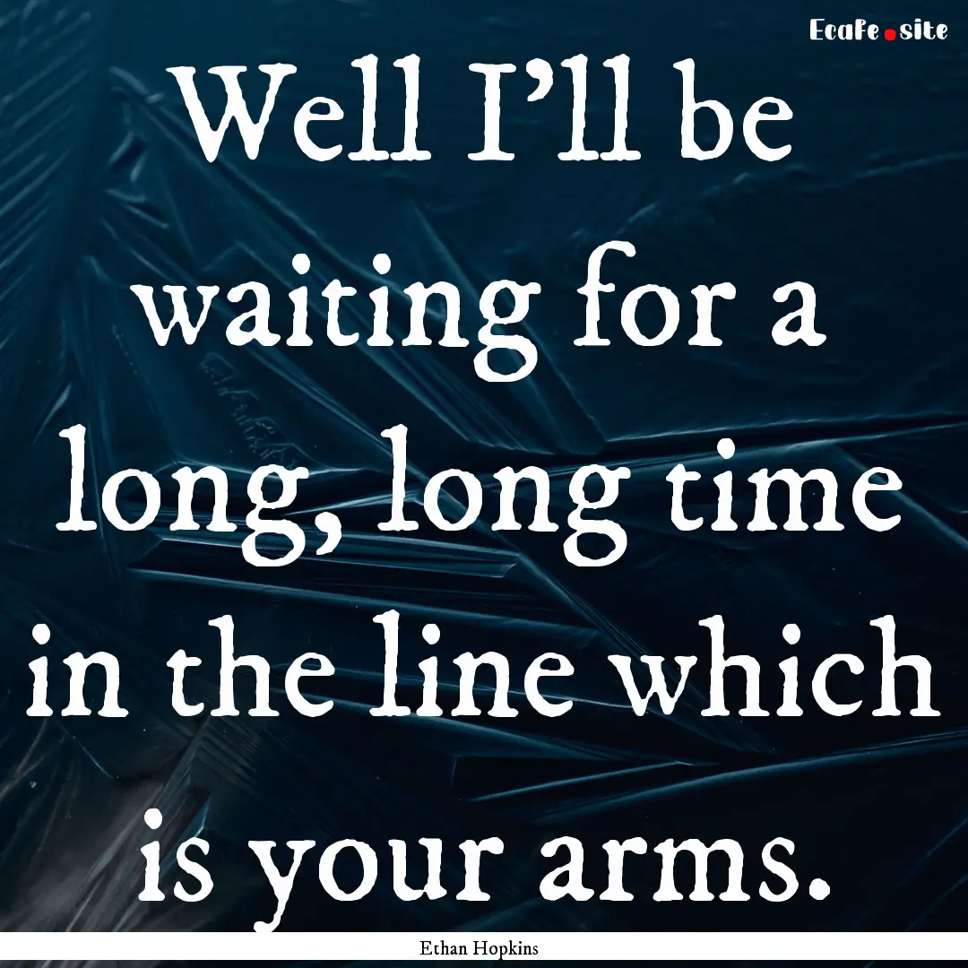 Well I'll be waiting for a long, long time.... : Quote by Ethan Hopkins