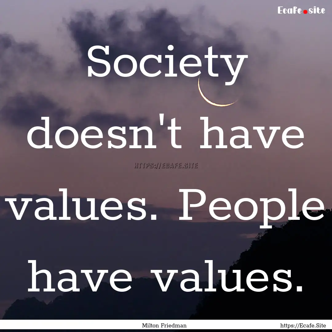 Society doesn't have values. People have.... : Quote by Milton Friedman